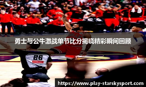勇士与公牛激战单节比分揭晓精彩瞬间回顾