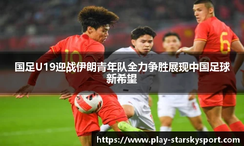 国足U19迎战伊朗青年队全力争胜展现中国足球新希望