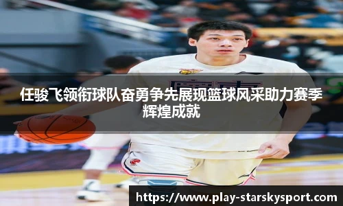 任骏飞领衔球队奋勇争先展现篮球风采助力赛季辉煌成就